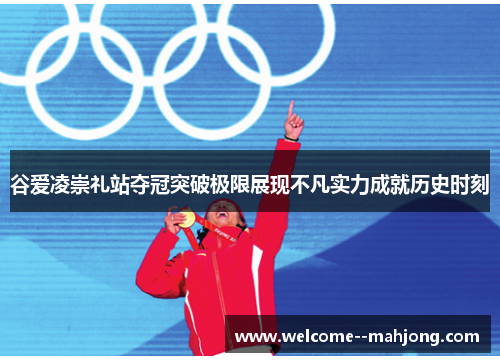 谷爱凌崇礼站夺冠突破极限展现不凡实力成就历史时刻