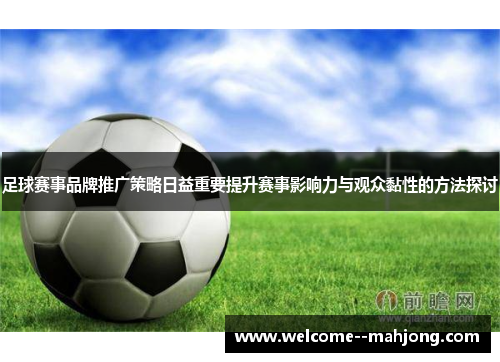 足球赛事品牌推广策略日益重要提升赛事影响力与观众黏性的方法探讨