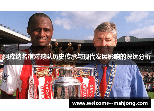 阿森纳名宿对球队历史传承与现代发展影响的深远分析