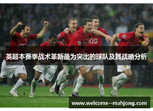 英超本赛季战术革新最为突出的球队及其战略分析