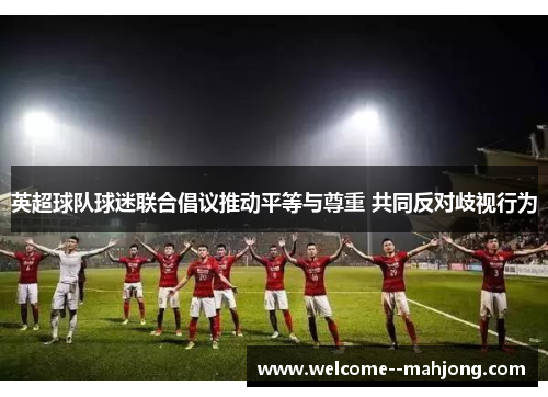 英超球队球迷联合倡议推动平等与尊重 共同反对歧视行为