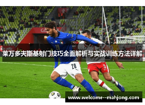 莱万多夫斯基射门技巧全面解析与实战训练方法详解