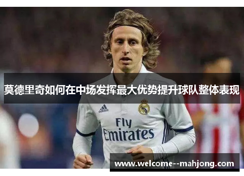 莫德里奇如何在中场发挥最大优势提升球队整体表现