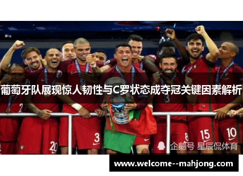 葡萄牙队展现惊人韧性与C罗状态成夺冠关键因素解析