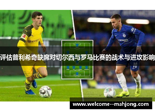 评估普利希奇缺席对切尔西与罗马比赛的战术与进攻影响