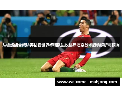 从锋线组合威胁评估看世界杯强队进攻格局演变战术趋势解析与预测