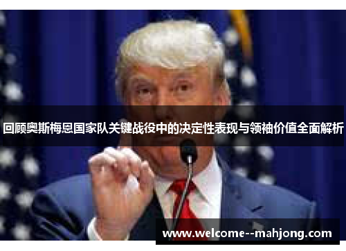 回顾奥斯梅恩国家队关键战役中的决定性表现与领袖价值全面解析