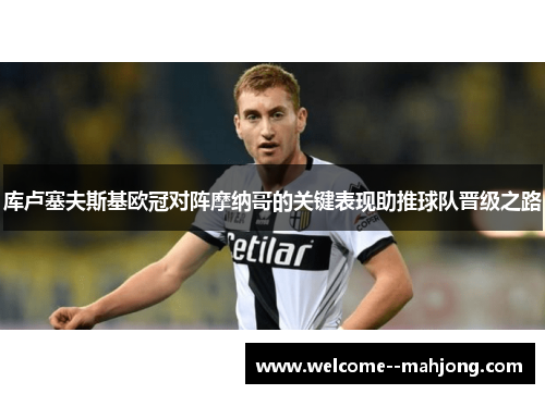 库卢塞夫斯基欧冠对阵摩纳哥的关键表现助推球队晋级之路