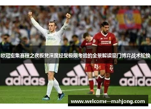 欧冠密集赛程之夜板凳深度经受极限考验的全景解读豪门博弈战术轮换