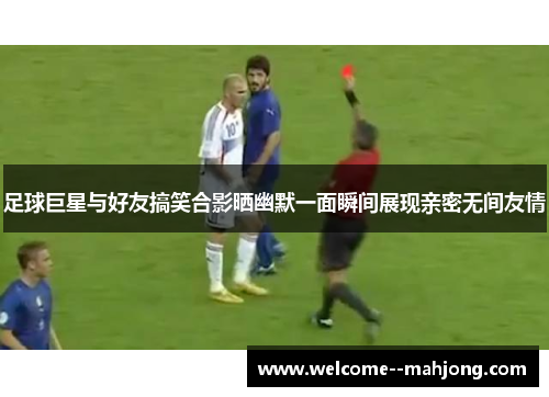 足球巨星与好友搞笑合影晒幽默一面瞬间展现亲密无间友情