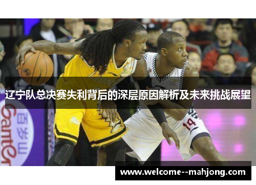 辽宁队总决赛失利背后的深层原因解析及未来挑战展望