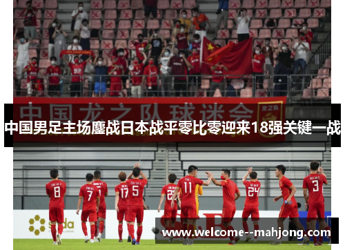 中国男足主场鏖战日本战平零比零迎来18强关键一战