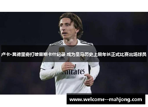 卢卡·莫德里奇打破普斯卡什纪录 成为皇马历史上最年长正式比赛出场球员 卢卡·莫德里奇打破普斯卡什纪录 成为皇马历史上最年长正式比赛出场球员