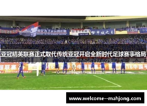 亚冠精英联赛正式取代传统亚冠开启全新时代足球赛事格局
