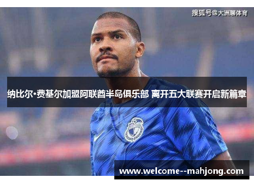 纳比尔·费基尔加盟阿联酋半岛俱乐部 离开五大联赛开启新篇章