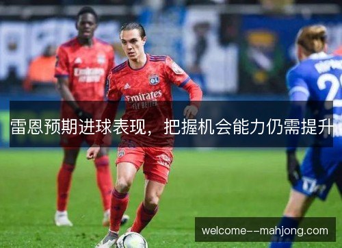 雷恩预期进球表现，把握机会能力仍需提升